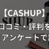 CASHUPの無料体験は怪しい？口コミ・評判を独自アンケートで徹底調査してみた！